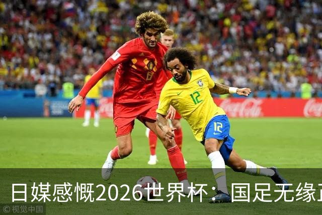 日媒感慨2026世界杯：国足无缘正赛，中国球迷只剩裁判可关注